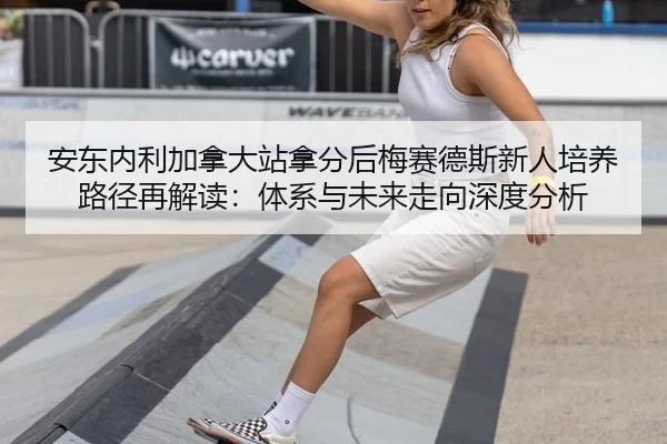 安东内利加拿大站拿分后梅赛德斯新人培养路径再解读：体系与未来走向深度分析