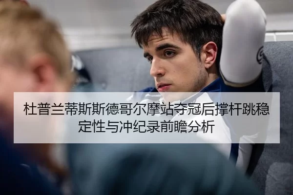 杜普兰蒂斯斯德哥尔摩站夺冠后撑杆跳稳定性与冲纪录前瞻分析