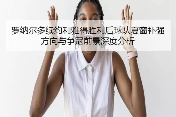 罗纳尔多续约利雅得胜利后球队夏窗补强方向与争冠前景深度分析