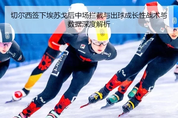 切尔西签下埃苏戈后中场拦截与出球成长性战术与数据深度解析