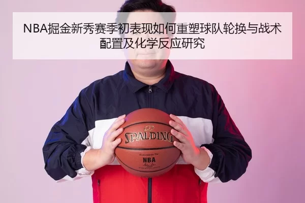 NBA掘金新秀赛季初表现如何重塑球队轮换与战术配置及化学反应研究