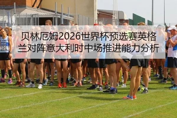 贝林厄姆2026世界杯预选赛英格兰对阵意大利时中场推进能力分析