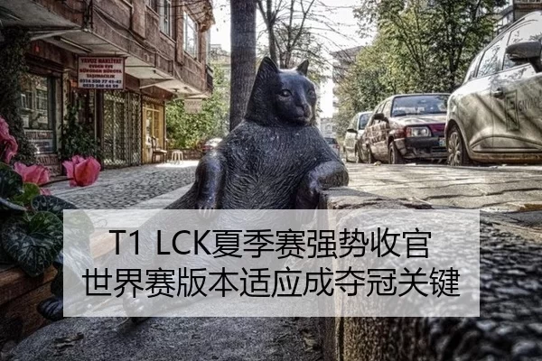 T1 LCK夏季赛强势收官 世界赛版本适应成夺冠关键
