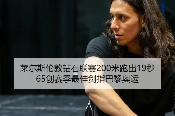 莱尔斯伦敦钻石联赛200米跑出19秒65创赛季最佳剑指巴黎奥运
