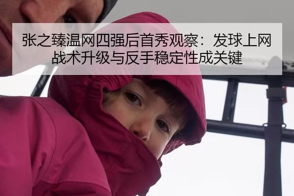 张之臻温网四强后首秀观察：发球上网战术升级与反手稳定性成关键
