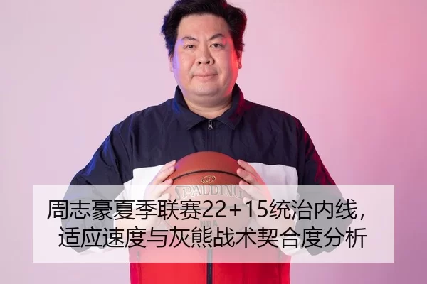 周志豪夏季联赛22+15统治内线，适应速度与灰熊战术契合度分析